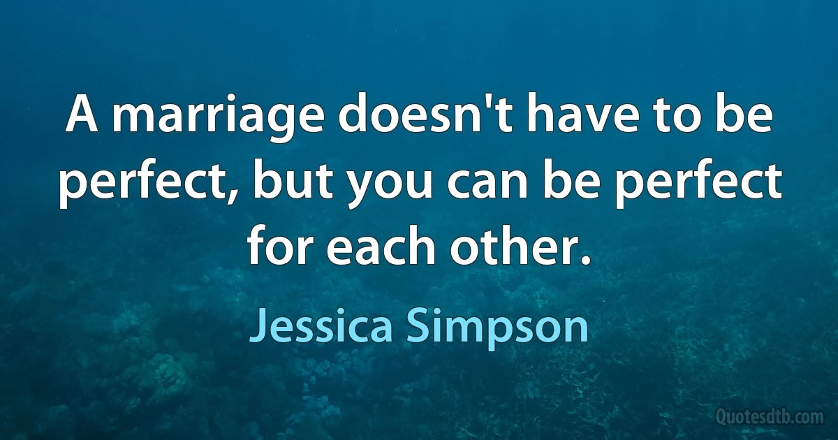 A marriage doesn't have to be perfect, but you can be perfect for each other. (Jessica Simpson)