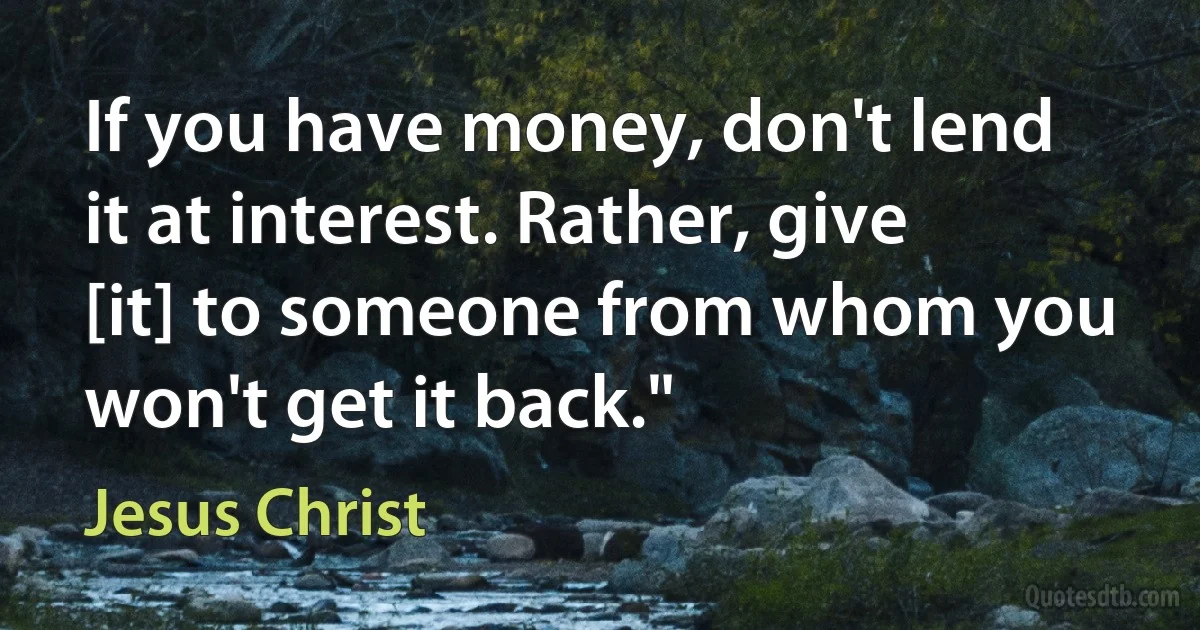 If you have money, don't lend it at interest. Rather, give [it] to someone from whom you won't get it back." (Jesus Christ)