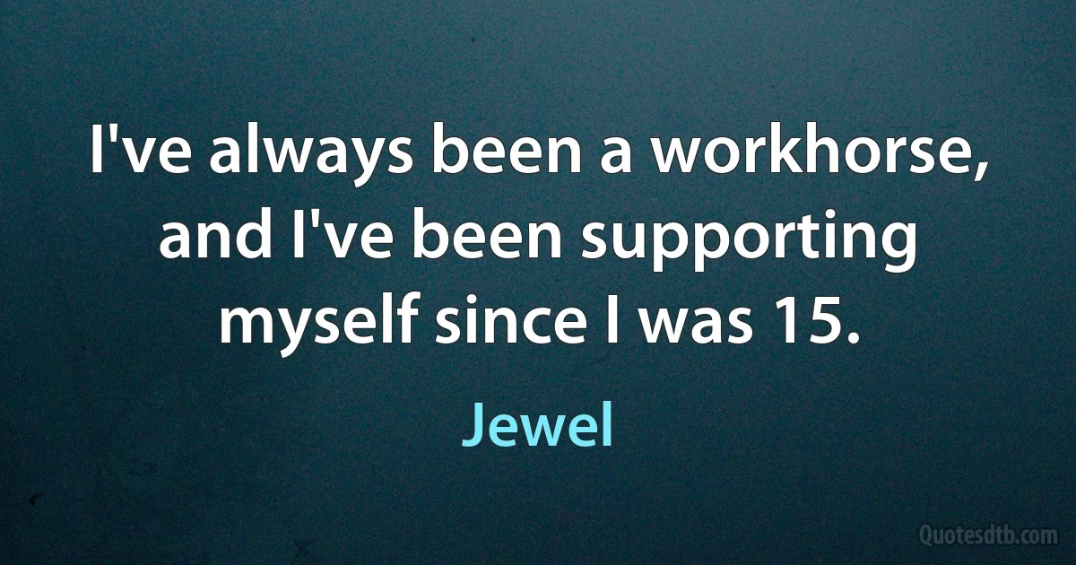 I've always been a workhorse, and I've been supporting myself since I was 15. (Jewel)