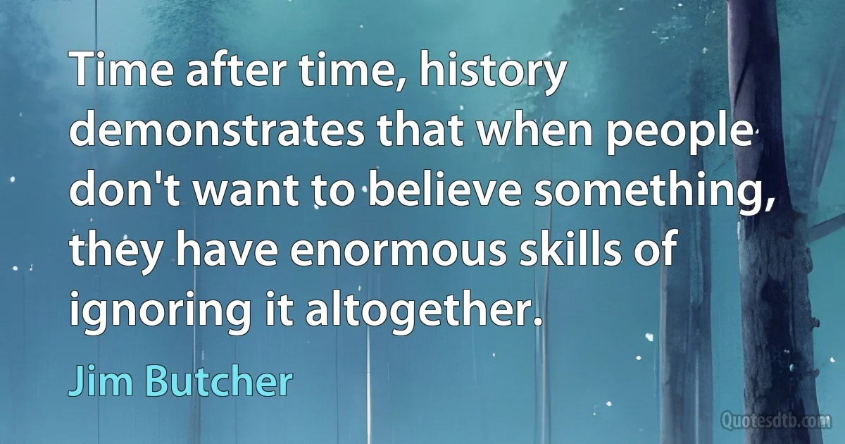 Time after time, history demonstrates that when people don't want to believe something, they have enormous skills of ignoring it altogether. (Jim Butcher)