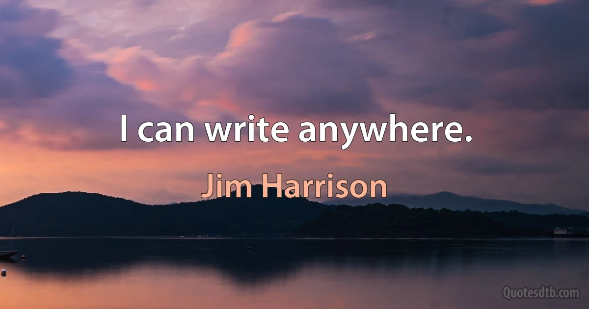 I can write anywhere. (Jim Harrison)