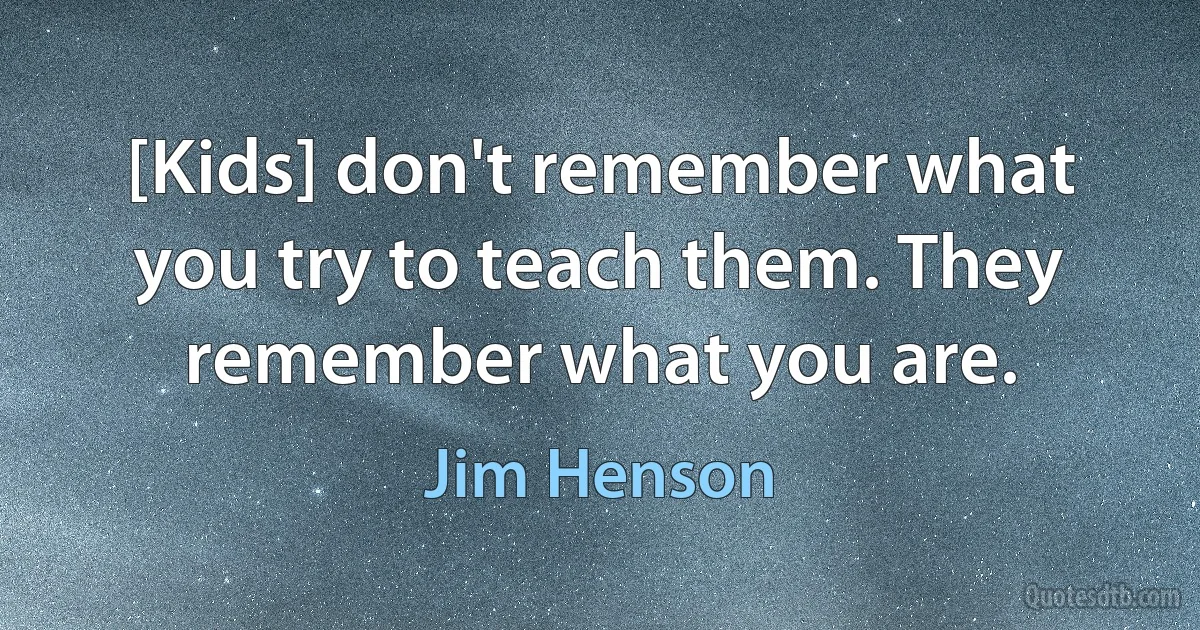 [Kids] don't remember what you try to teach them. They remember what you are. (Jim Henson)