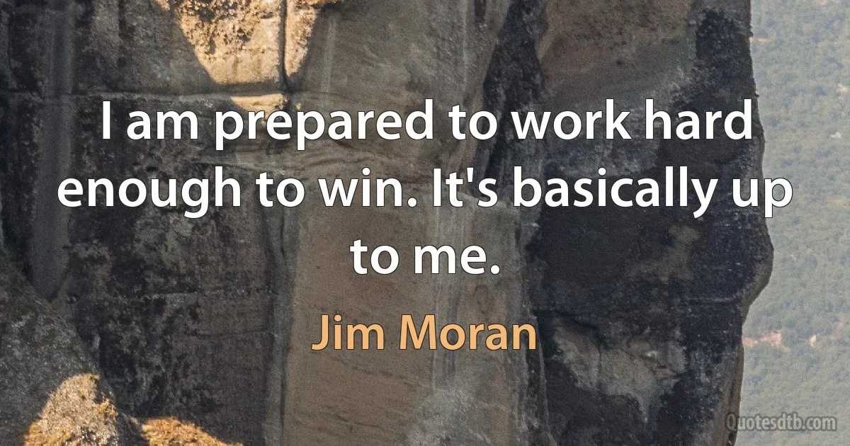 I am prepared to work hard enough to win. It's basically up to me. (Jim Moran)