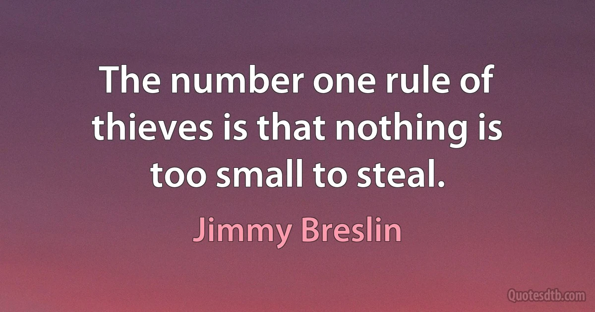 The number one rule of thieves is that nothing is too small to steal. (Jimmy Breslin)