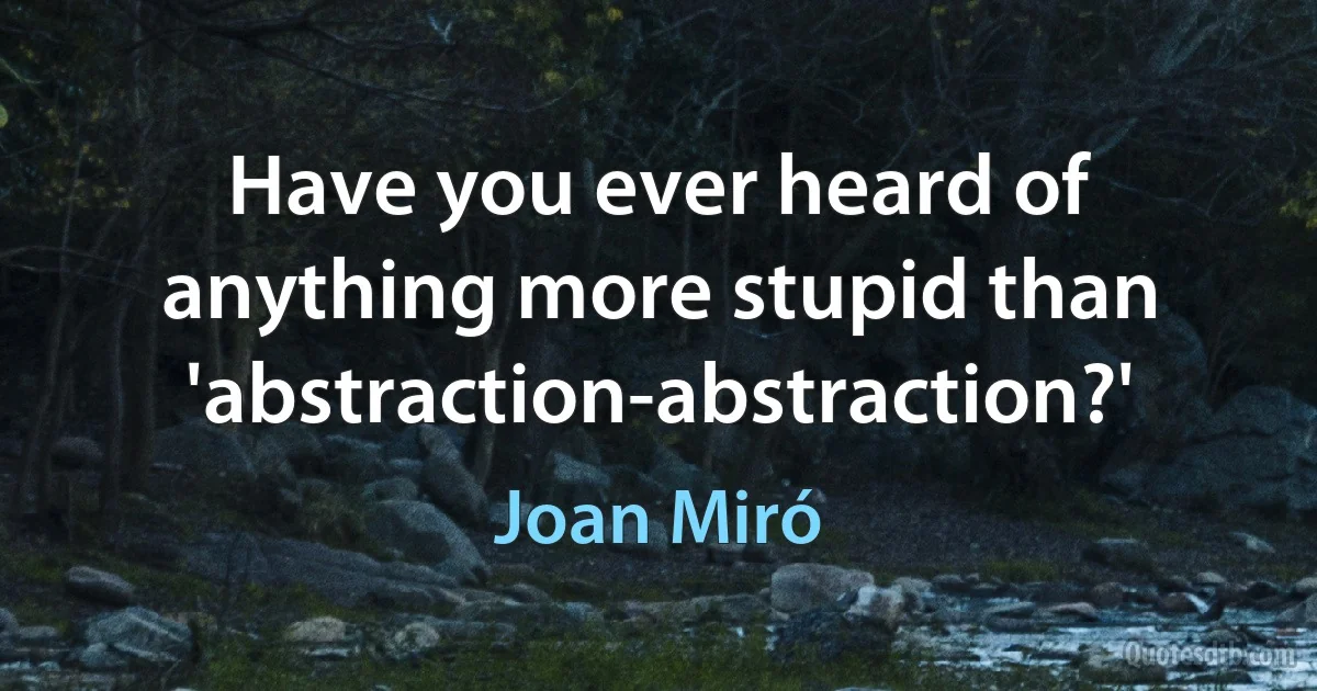 Have you ever heard of anything more stupid than 'abstraction-abstraction?' (Joan Miró)