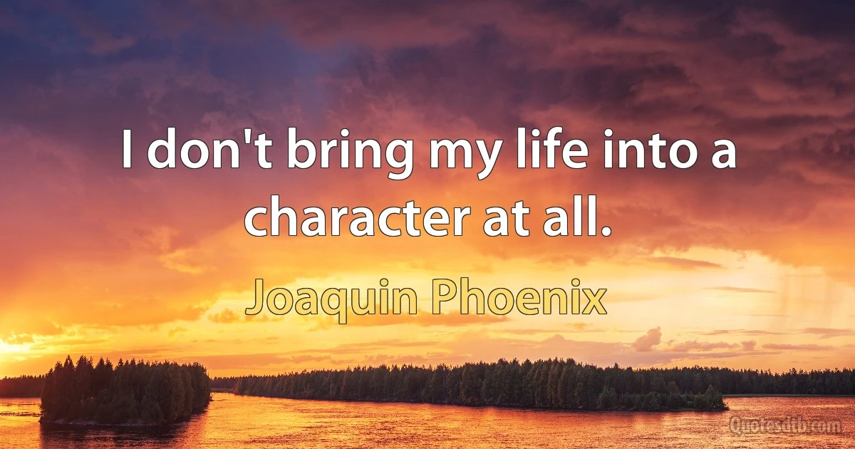 I don't bring my life into a character at all. (Joaquin Phoenix)