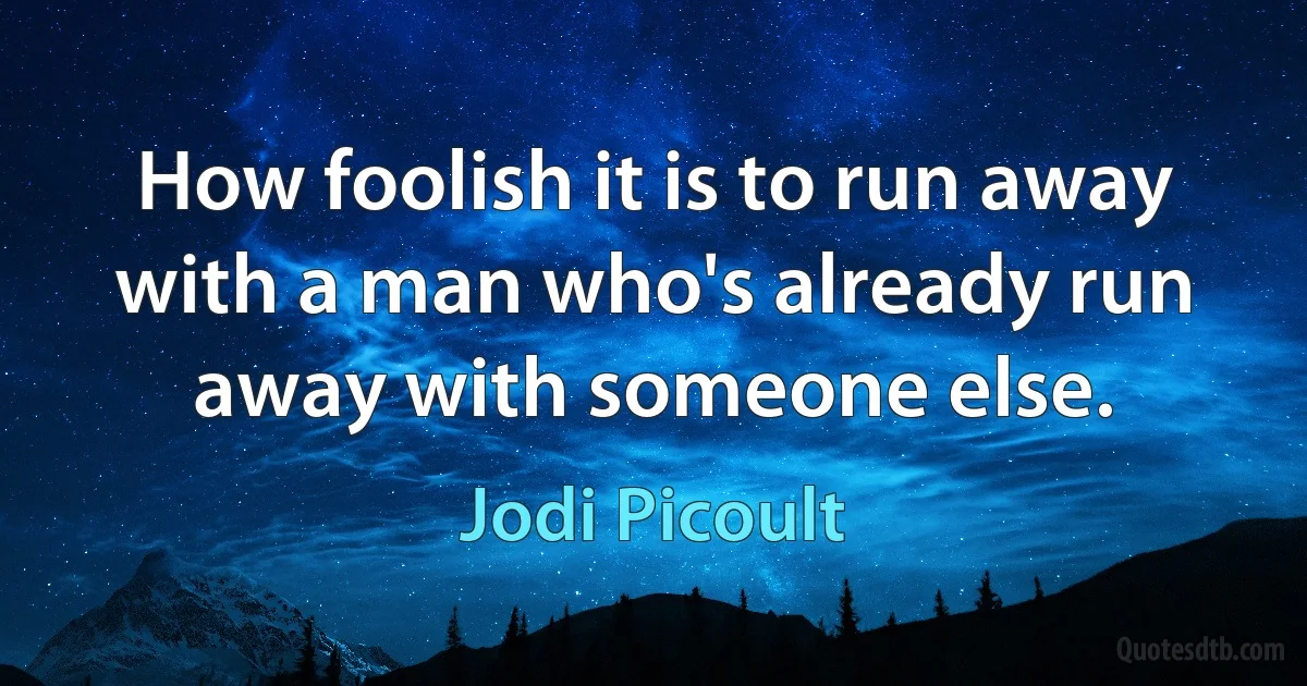 How foolish it is to run away with a man who's already run away with someone else. (Jodi Picoult)