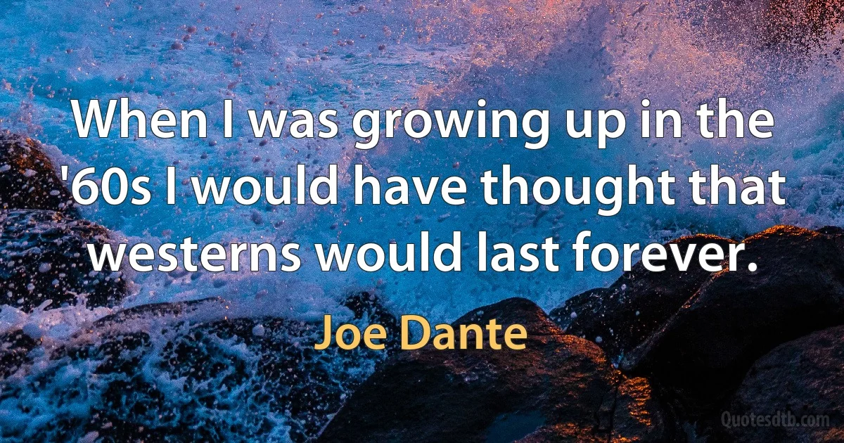 When I was growing up in the '60s I would have thought that westerns would last forever. (Joe Dante)