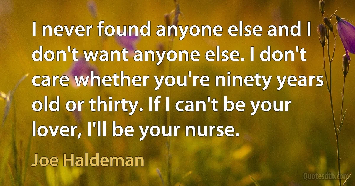 I never found anyone else and I don't want anyone else. I don't care whether you're ninety years old or thirty. If I can't be your lover, I'll be your nurse. (Joe Haldeman)