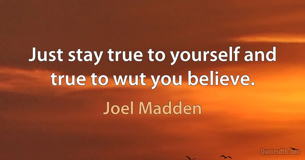 Just stay true to yourself and true to wut you believe. (Joel Madden)