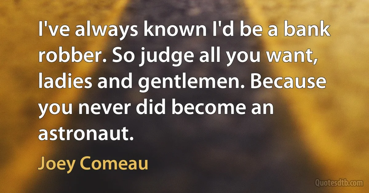 I've always known I'd be a bank robber. So judge all you want, ladies and gentlemen. Because you never did become an astronaut. (Joey Comeau)