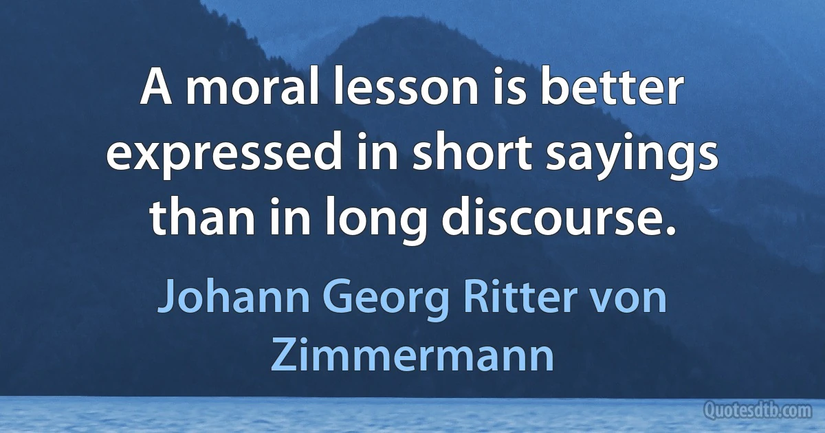 A moral lesson is better expressed in short sayings than in long discourse. (Johann Georg Ritter von Zimmermann)