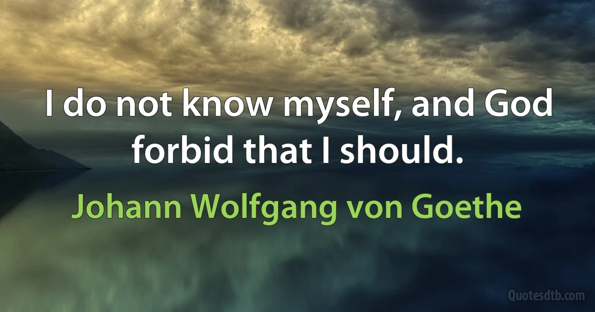 I do not know myself, and God forbid that I should. (Johann Wolfgang von Goethe)