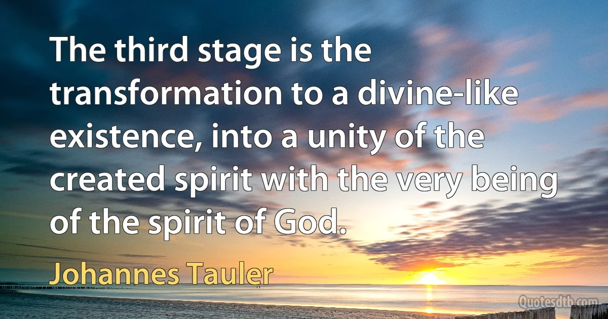 The third stage is the transformation to a divine-like existence, into a unity of the created spirit with the very being of the spirit of God. (Johannes Tauler)