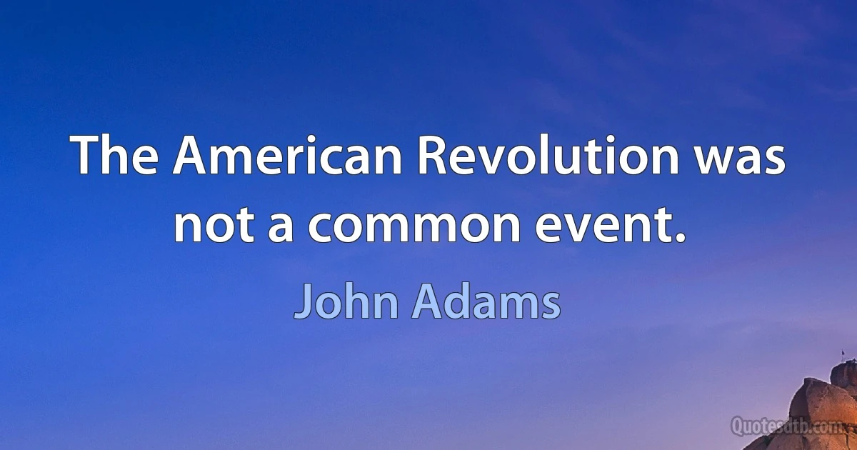 The American Revolution was not a common event. (John Adams)