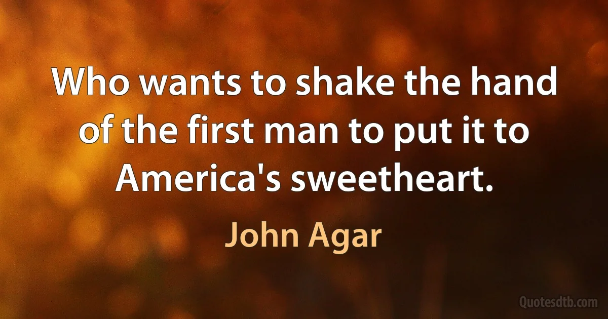 Who wants to shake the hand of the first man to put it to America's sweetheart. (John Agar)