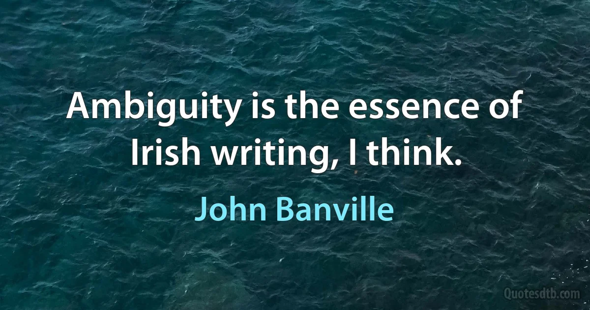 Ambiguity is the essence of Irish writing, I think. (John Banville)