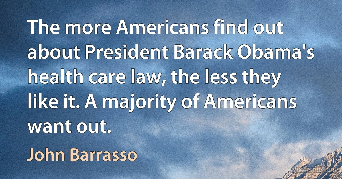 The more Americans find out about President Barack Obama's health care law, the less they like it. A majority of Americans want out. (John Barrasso)