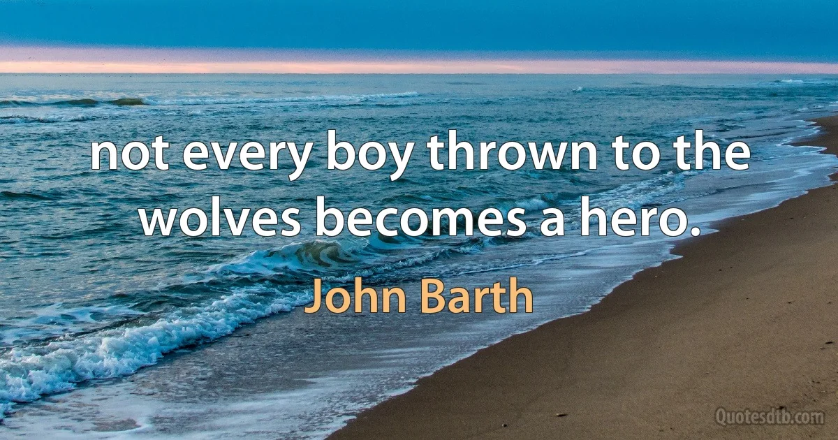 not every boy thrown to the wolves becomes a hero. (John Barth)