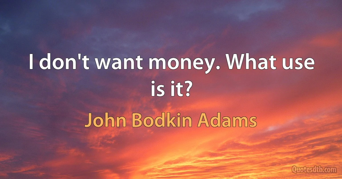 I don't want money. What use is it? (John Bodkin Adams)