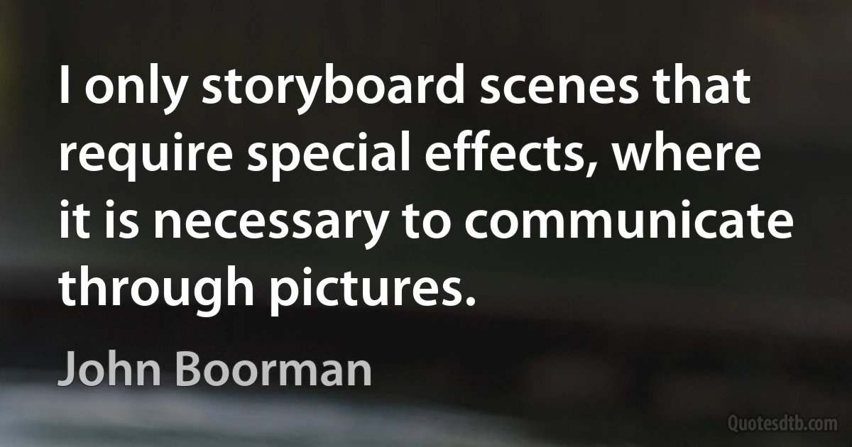 I only storyboard scenes that require special effects, where it is necessary to communicate through pictures. (John Boorman)