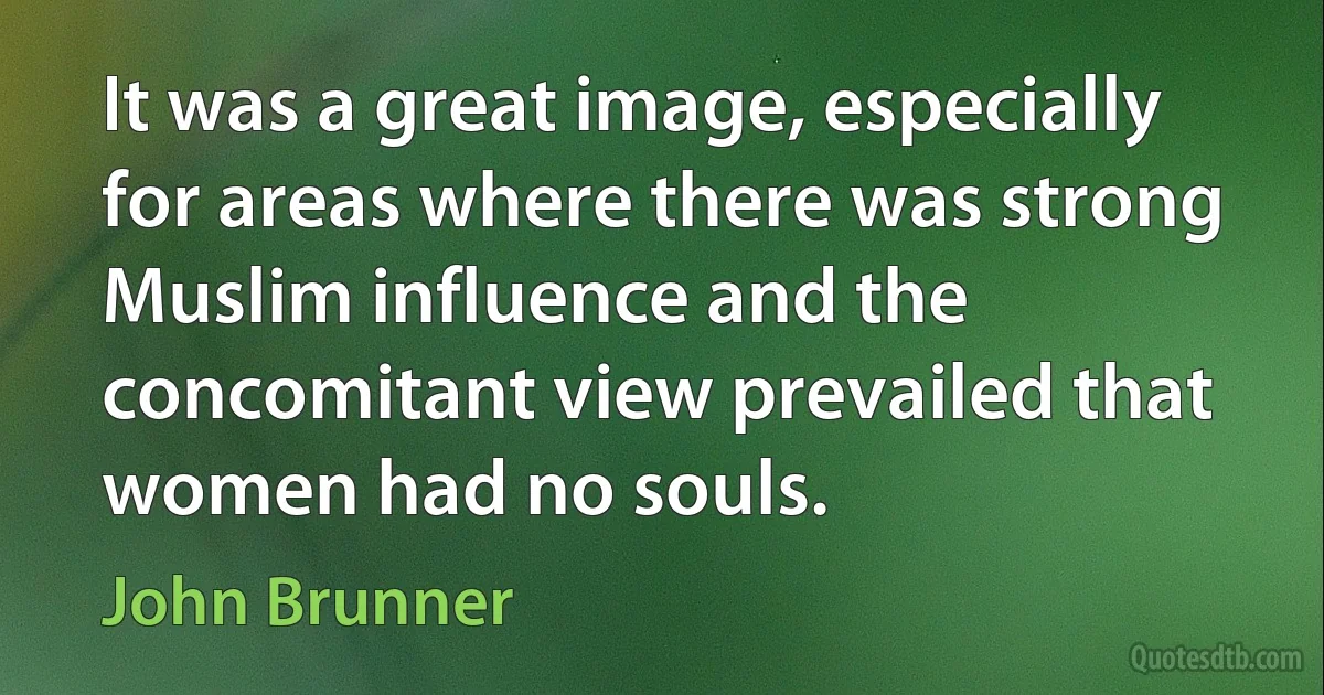 It was a great image, especially for areas where there was strong Muslim influence and the concomitant view prevailed that women had no souls. (John Brunner)