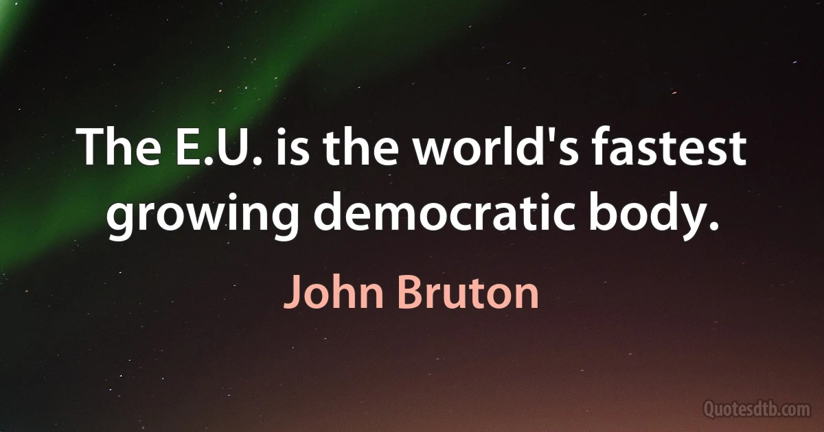 The E.U. is the world's fastest growing democratic body. (John Bruton)