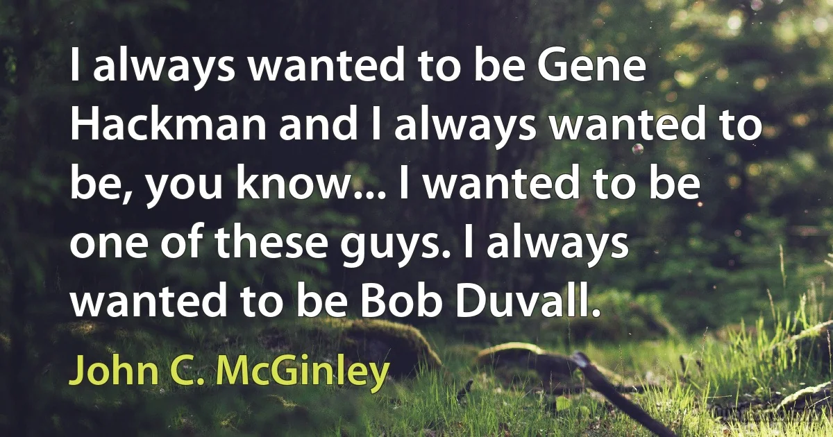 I always wanted to be Gene Hackman and I always wanted to be, you know... I wanted to be one of these guys. I always wanted to be Bob Duvall. (John C. McGinley)