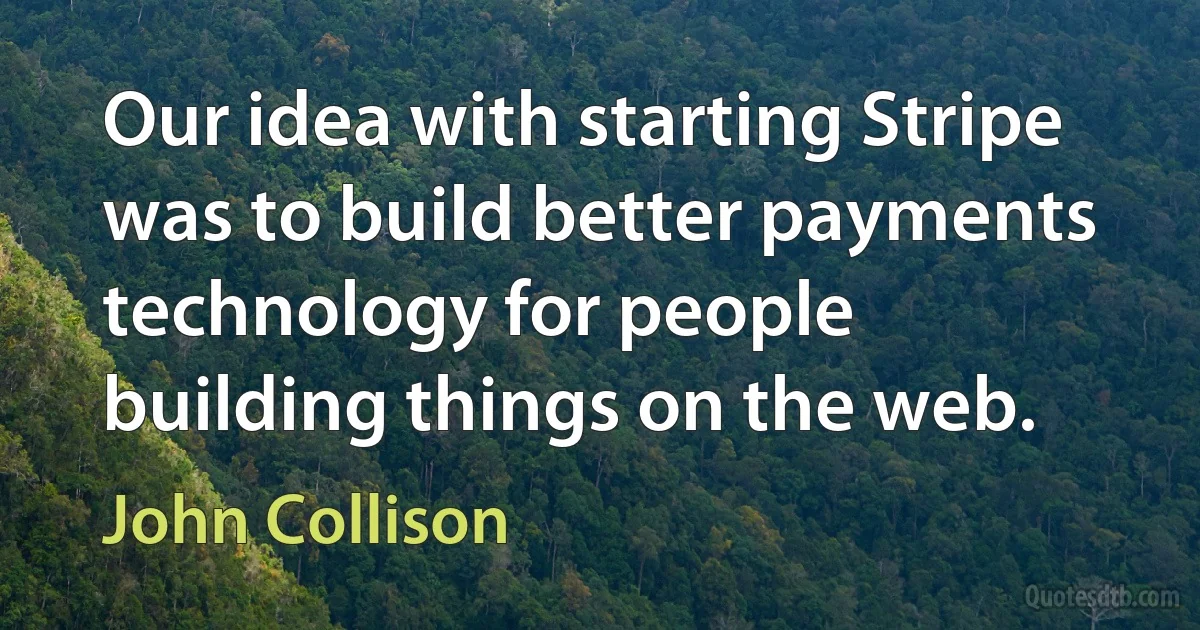 Our idea with starting Stripe was to build better payments technology for people building things on the web. (John Collison)