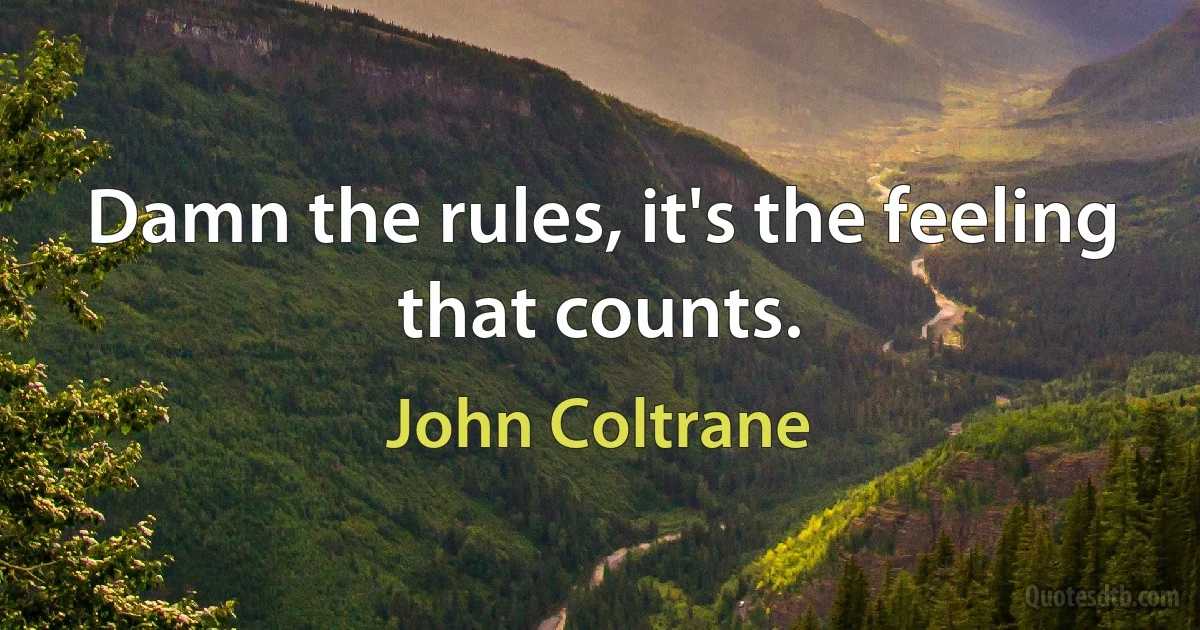 Damn the rules, it's the feeling that counts. (John Coltrane)