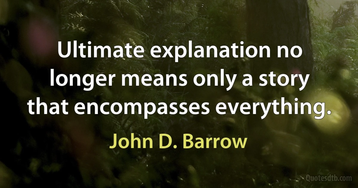 Ultimate explanation no longer means only a story that encompasses everything. (John D. Barrow)