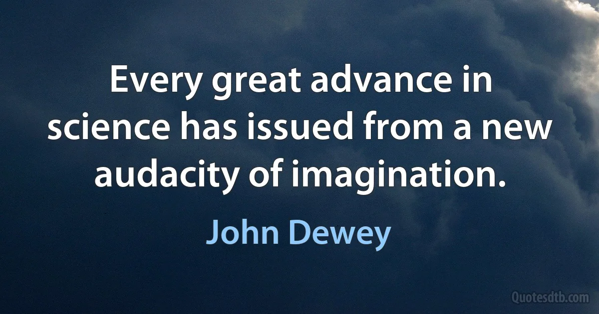 Every great advance in science has issued from a new audacity of imagination. (John Dewey)