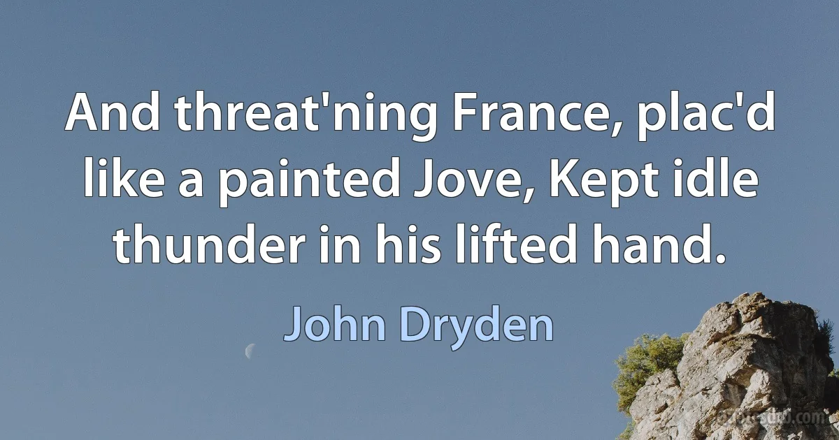 And threat'ning France, plac'd like a painted Jove, Kept idle thunder in his lifted hand. (John Dryden)