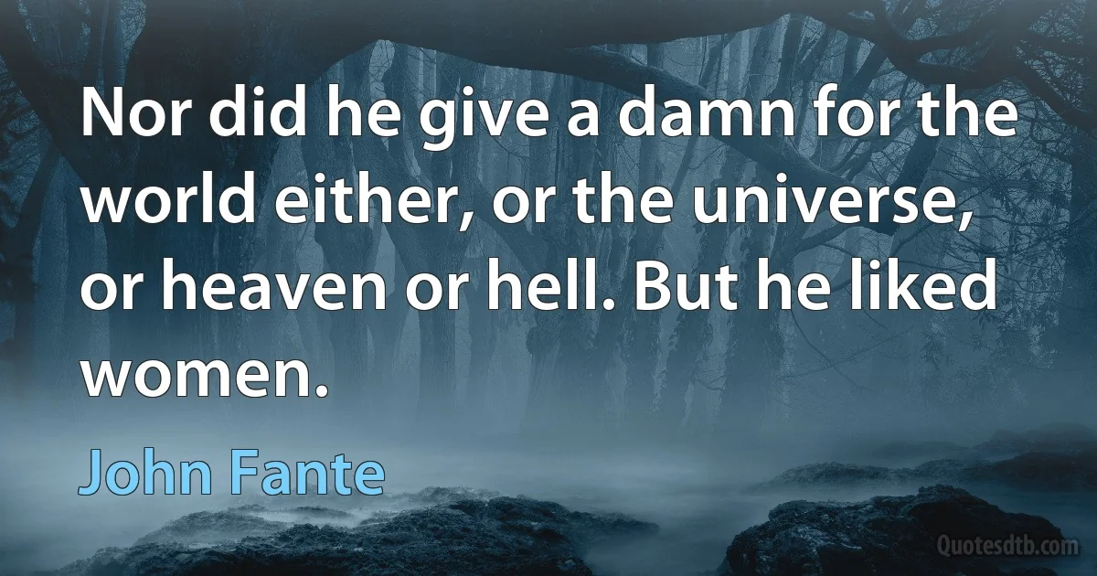 Nor did he give a damn for the world either, or the universe, or heaven or hell. But he liked women. (John Fante)