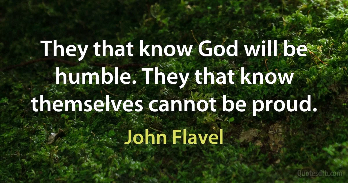 They that know God will be humble. They that know themselves cannot be proud. (John Flavel)