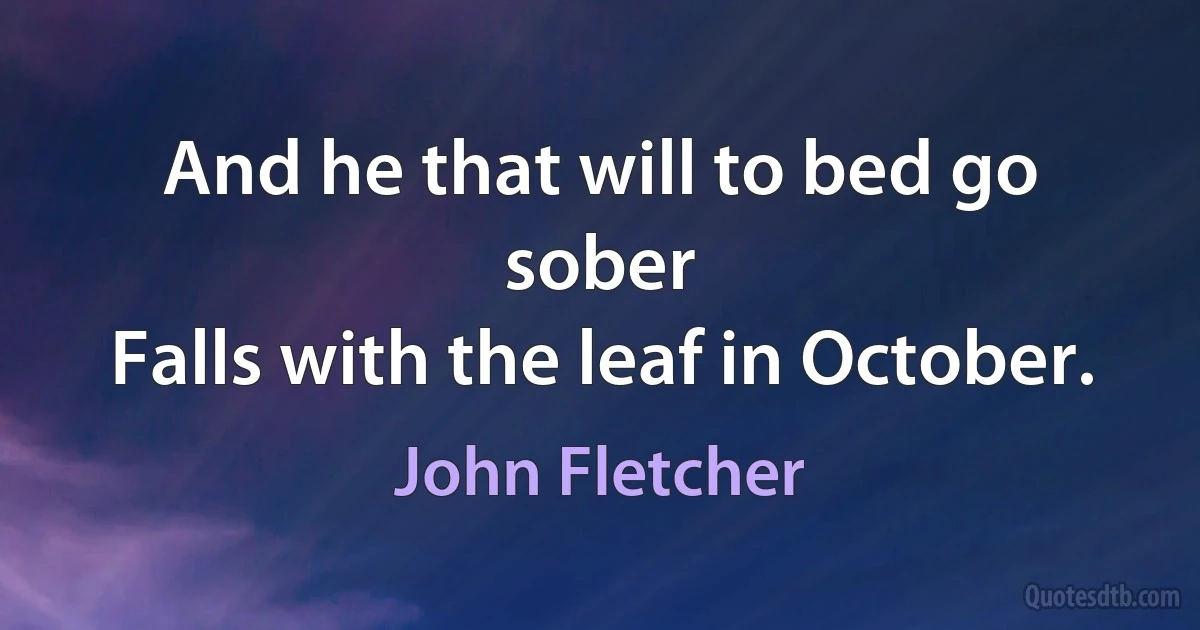 And he that will to bed go sober
Falls with the leaf in October. (John Fletcher)