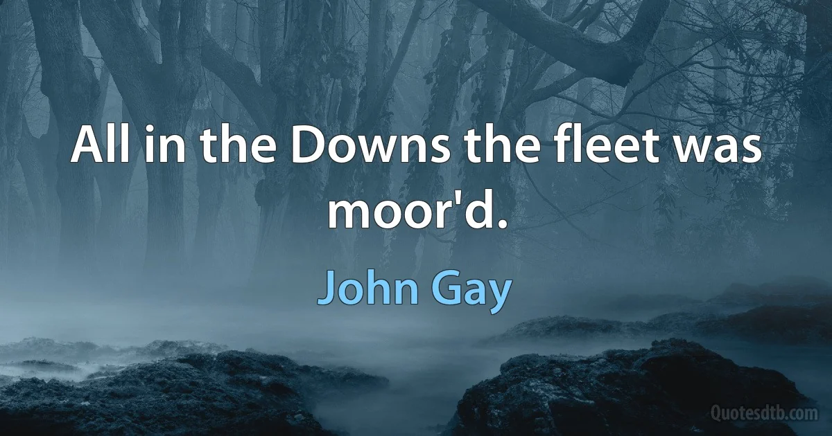 All in the Downs the fleet was moor'd. (John Gay)