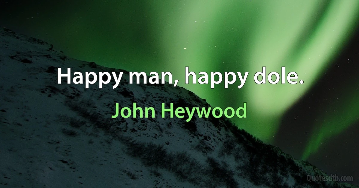 Happy man, happy dole. (John Heywood)