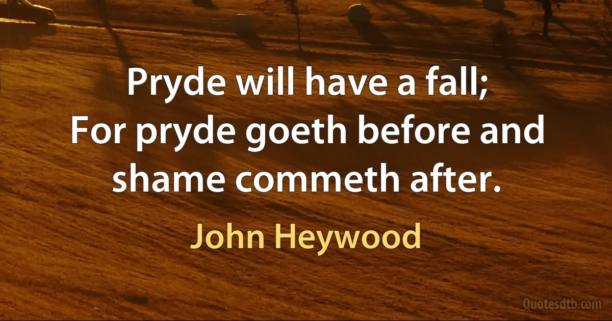 Pryde will have a fall;
For pryde goeth before and shame commeth after. (John Heywood)