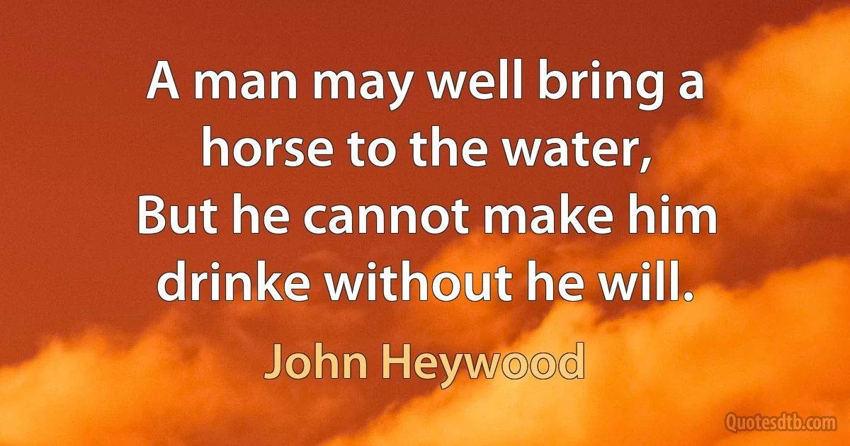 A man may well bring a horse to the water,
But he cannot make him drinke without he will. (John Heywood)