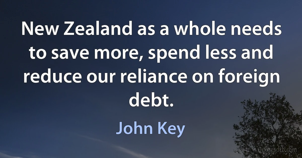 New Zealand as a whole needs to save more, spend less and reduce our reliance on foreign debt. (John Key)