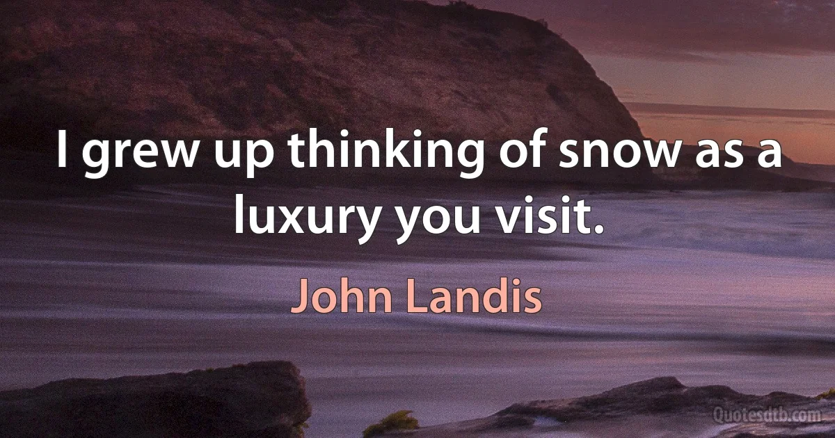 I grew up thinking of snow as a luxury you visit. (John Landis)