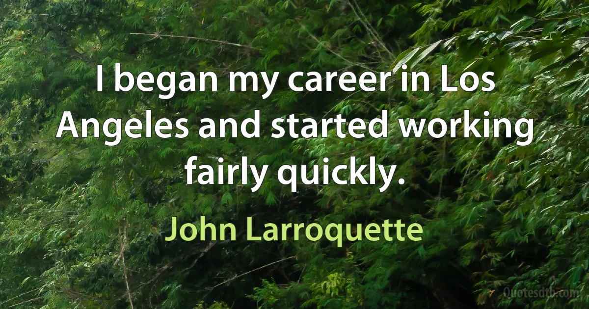 I began my career in Los Angeles and started working fairly quickly. (John Larroquette)