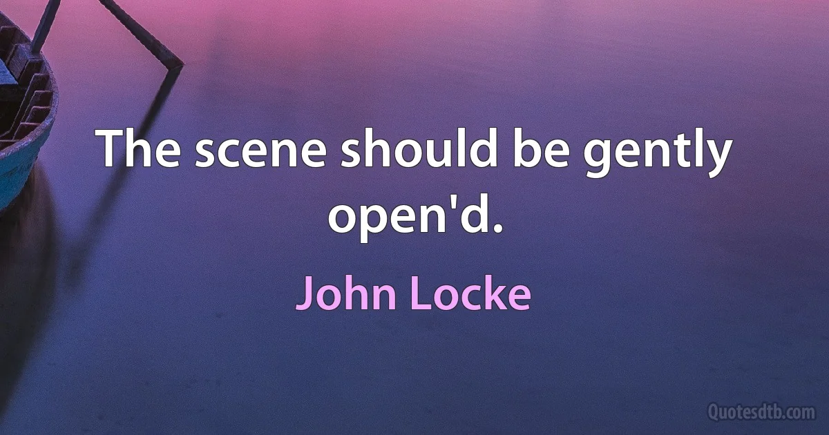 The scene should be gently open'd. (John Locke)