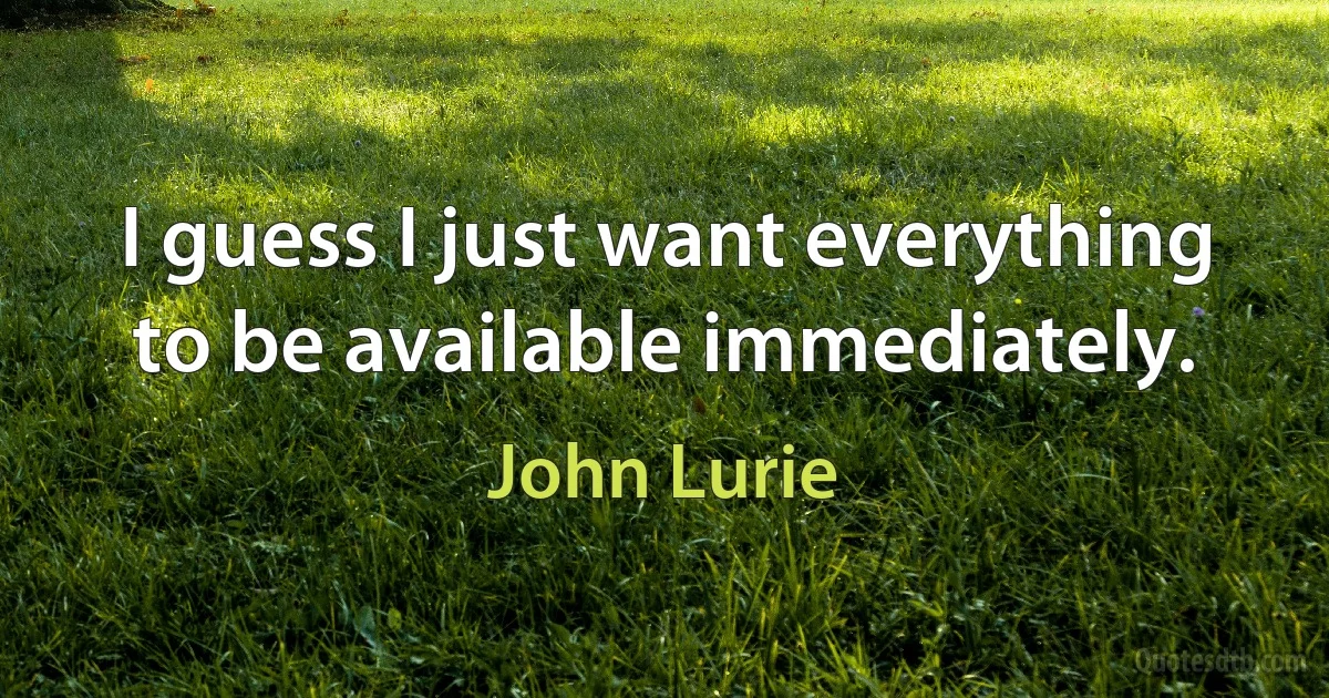 I guess I just want everything to be available immediately. (John Lurie)