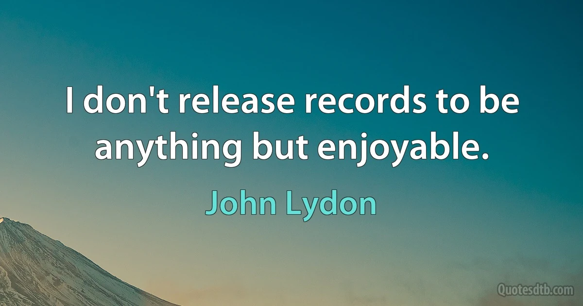 I don't release records to be anything but enjoyable. (John Lydon)