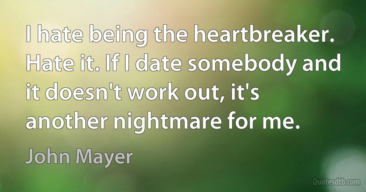 I hate being the heartbreaker. Hate it. If I date somebody and it doesn't work out, it's another nightmare for me. (John Mayer)