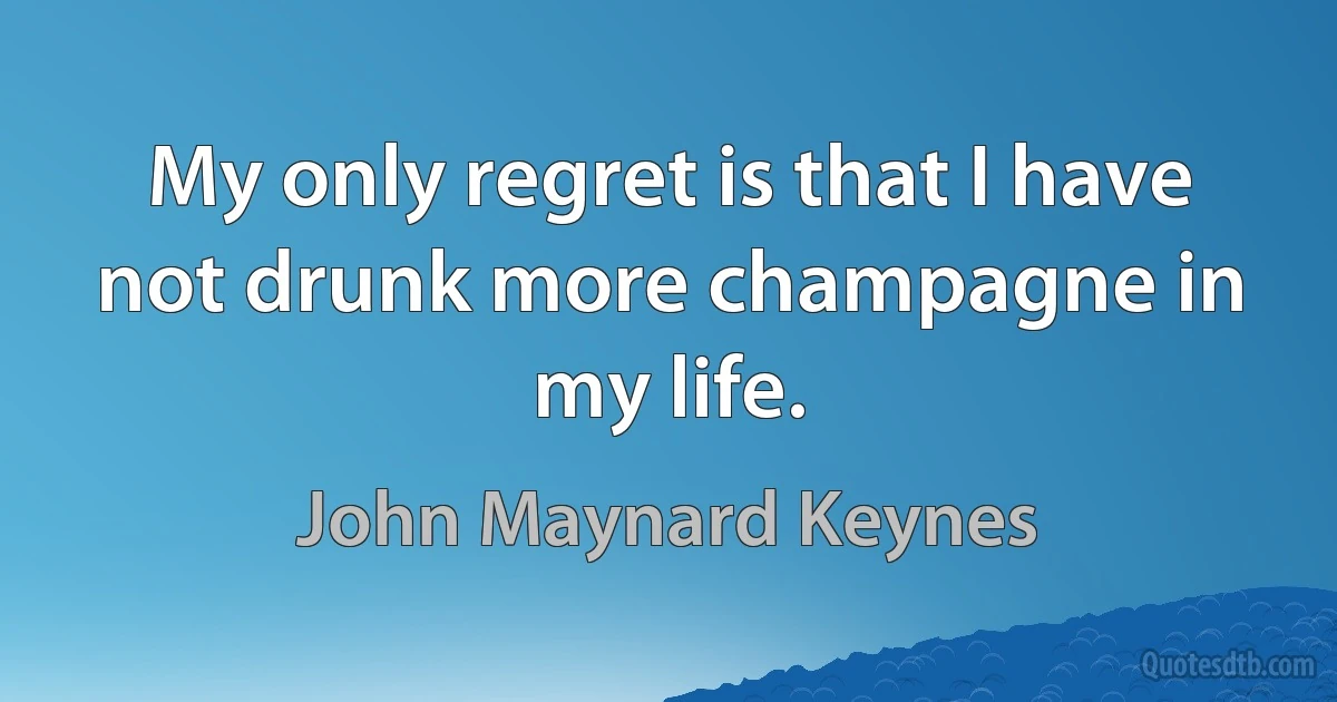 My only regret is that I have not drunk more champagne in my life. (John Maynard Keynes)