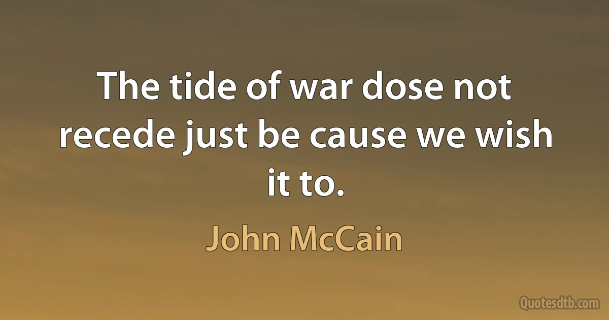 The tide of war dose not recede just be cause we wish it to. (John McCain)