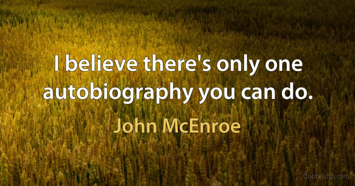 I believe there's only one autobiography you can do. (John McEnroe)